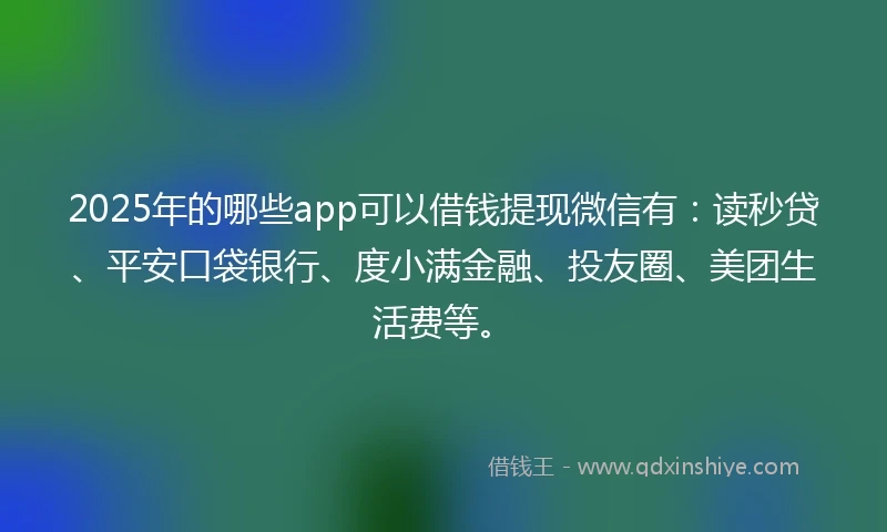 2025年的哪些app可以借钱提现微信有：读秒贷、平安口袋银行、度小满金融、投友圈、美团生活费等。