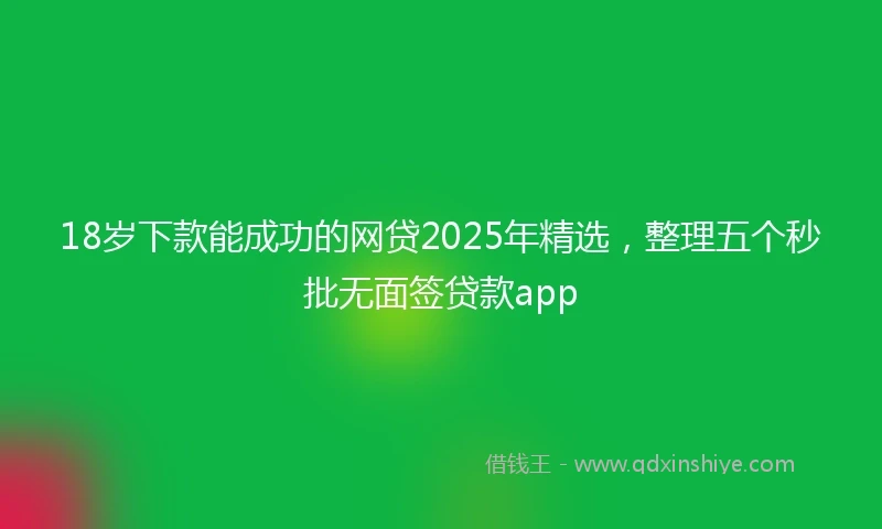 18岁下款能成功的网贷2025年精选，整理五个秒批无面签贷款app