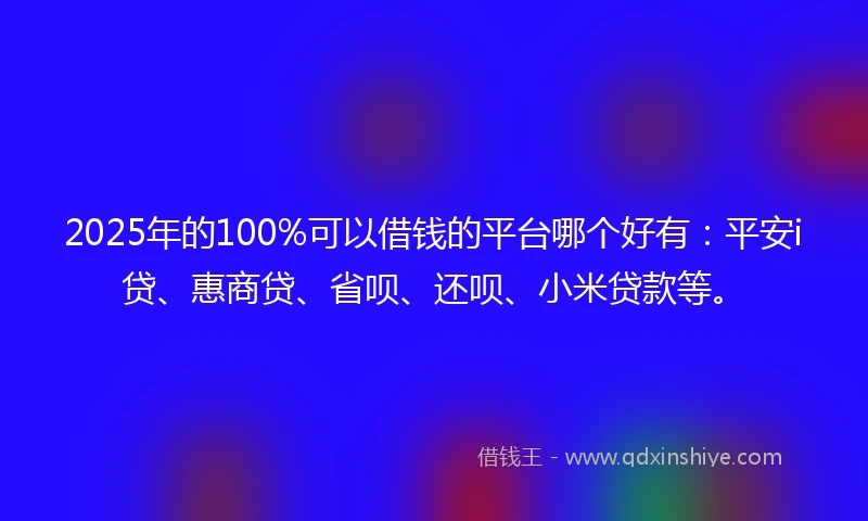 2025年的100%可以借钱的平台哪个好有：平安i贷、惠商贷、省呗、还呗、小米贷款等。