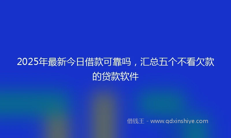 2025年最新今日借款可靠吗，汇总五个不看欠款的贷款软件