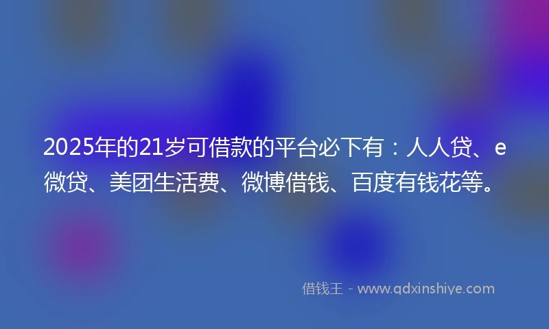 2025年的21岁可借款的平台必下有：人人贷、e微贷、美团生活费、微博借钱、百度有钱花等。