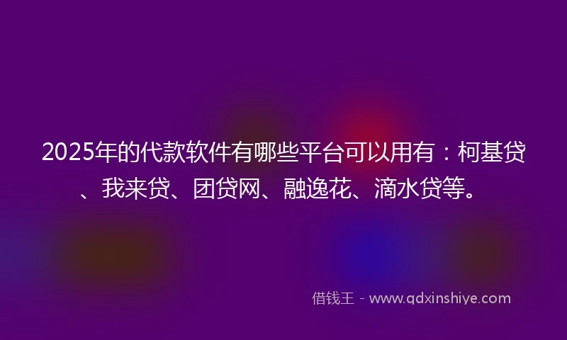 2025年的代款软件有哪些平台可以用有：柯基贷、我来贷、团贷网、融逸花、滴水贷等。