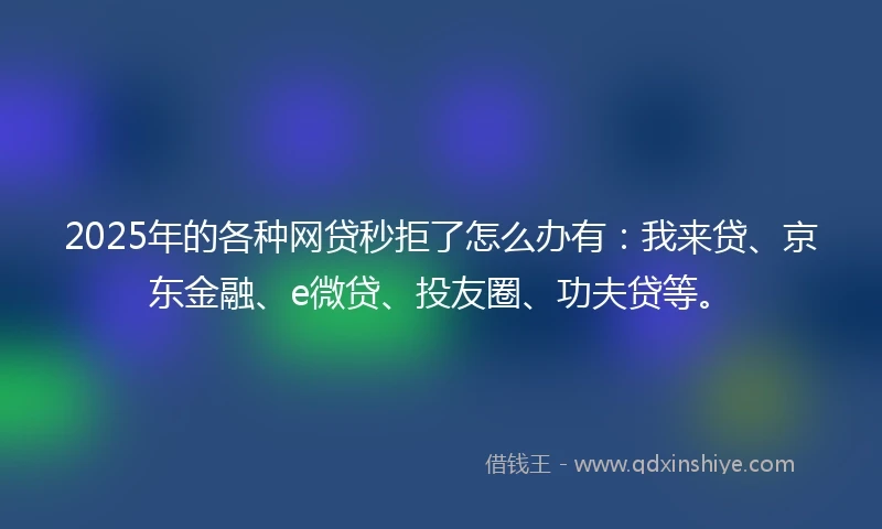 2025年的各种网贷秒拒了怎么办有：我来贷、京东金融、e微贷、投友圈、功夫贷等。