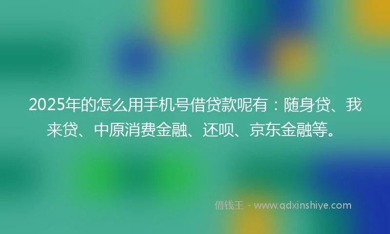 2025年的怎么用手机号借贷款呢有：随身贷、我来贷、中原消费金融、还呗、京东金融等。