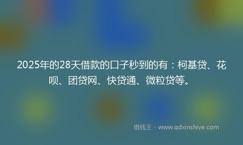 2025年的28天借款的口子秒到的有：柯基贷、花呗、团贷网、快贷通、微粒贷等。