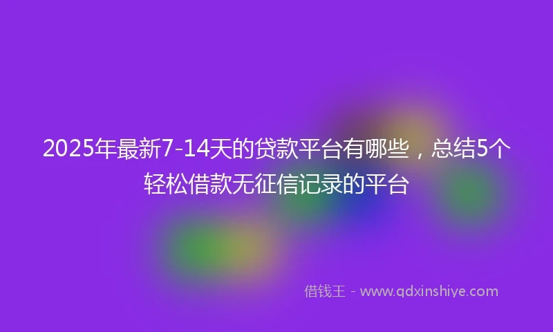 2025年最新7-14天的贷款平台有哪些，总结5个轻松借款无征信记录的平台