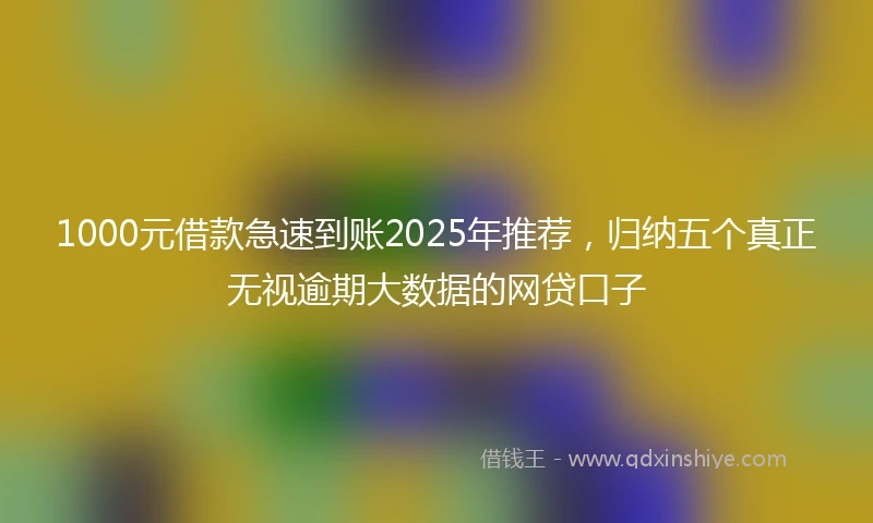 1000元借款急速到账2025年推荐，归纳五个真正无视逾期大数据的网贷口子