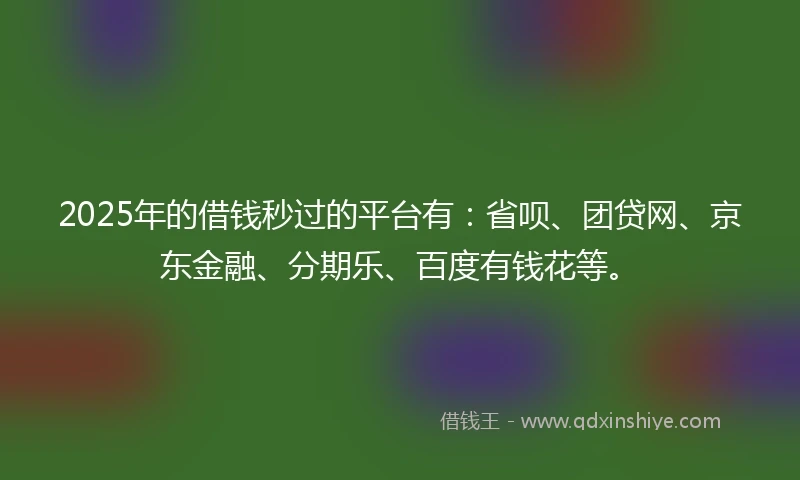 2025年的借钱秒过的平台有：省呗、团贷网、京东金融、分期乐、百度有钱花等。