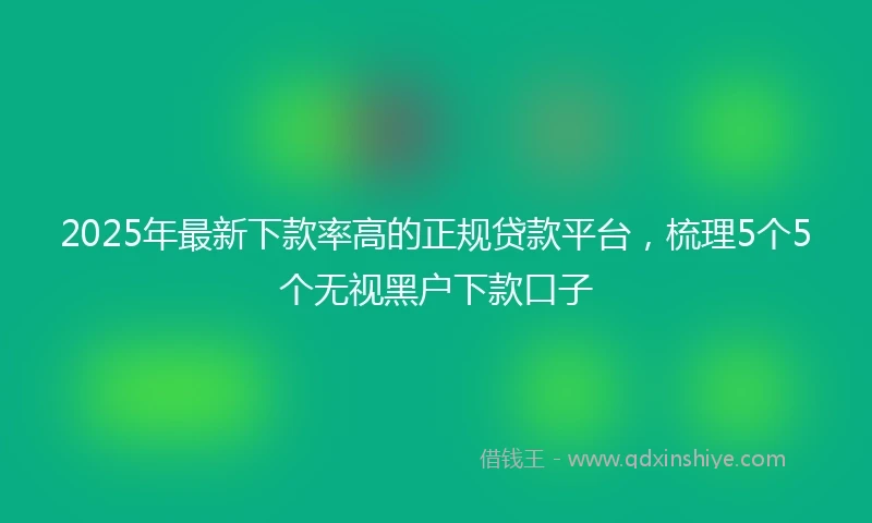 2025年最新下款率高的正规贷款平台，梳理5个5个无视黑户下款口子