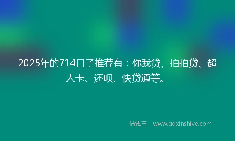 2025年的714口子推荐有：你我贷、拍拍贷、超人卡、还呗、快贷通等。