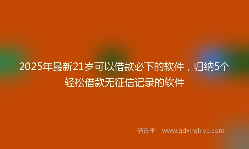 2025年最新21岁可以借款必下的软件，归纳5个轻松借款无征信记录的软件