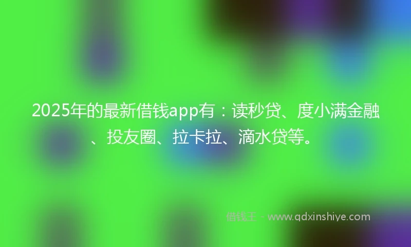 2025年的最新借钱app有：读秒贷、度小满金融、投友圈、拉卡拉、滴水贷等。