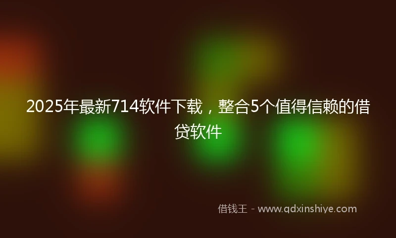 2025年最新714软件下载，整合5个值得信赖的借贷软件