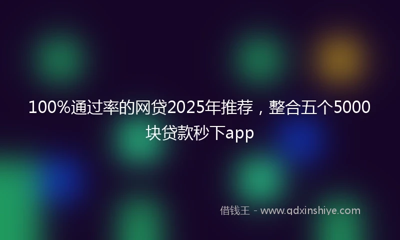 100%通过率的网贷2025年推荐，整合五个5000块贷款秒下app