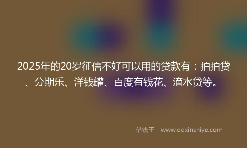 2025年的20岁征信不好可以用的贷款有：拍拍贷、分期乐、洋钱罐、百度有钱花、滴水贷等。