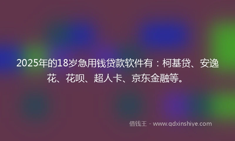 2025年的18岁急用钱贷款软件有：柯基贷、安逸花、花呗、超人卡、京东金融等。