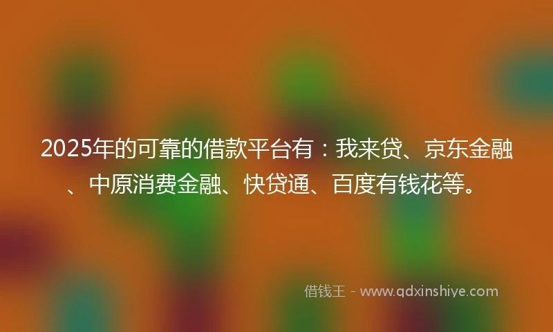 2025年的可靠的借款平台有：我来贷、京东金融、中原消费金融、快贷通、百度有钱花等。