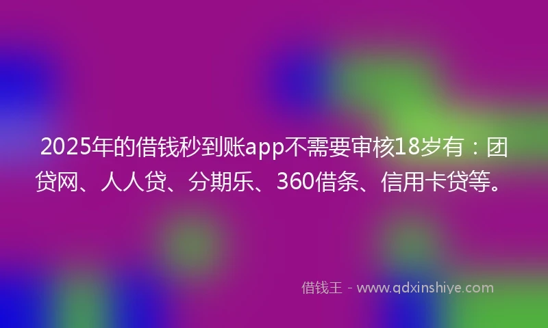 2025年的借钱秒到账app不需要审核18岁有：团贷网、人人贷、分期乐、360借条、信用卡贷等。