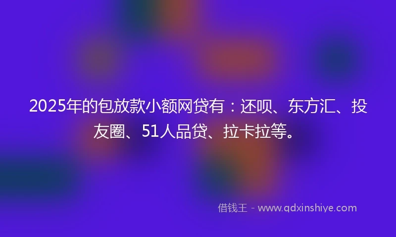 2025年的包放款小额网贷有：还呗、东方汇、投友圈、51人品贷、拉卡拉等。