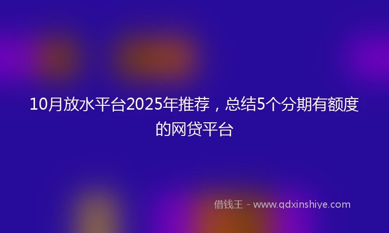 10月放水平台2025年推荐，总结5个分期有额度的网贷平台