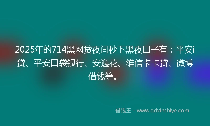 2025年的714黑网贷夜间秒下黑夜口子有：平安i贷、平安口袋银行、安逸花、维信卡卡贷、微博借钱等。