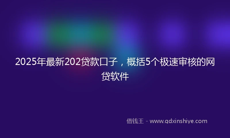 2025年最新202贷款口子，概括5个极速审核的网贷软件