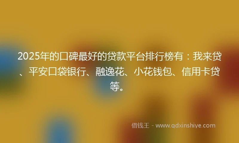 2025年的口碑最好的贷款平台排行榜有：我来贷、平安口袋银行、融逸花、小花钱包、信用卡贷等。