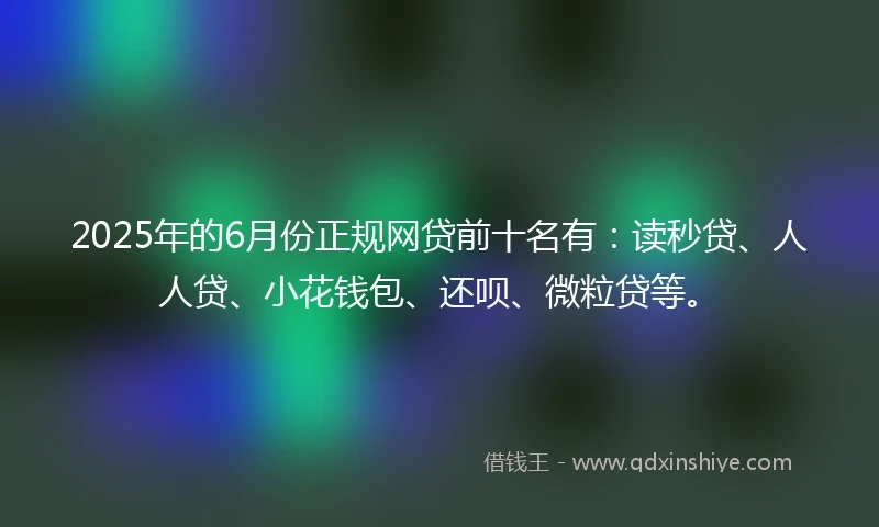 2025年的6月份正规网贷前十名有：读秒贷、人人贷、小花钱包、还呗、微粒贷等。