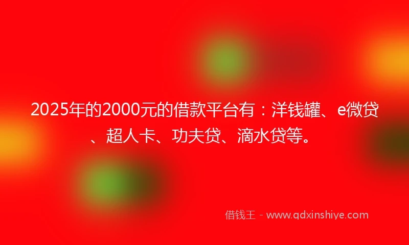 2025年的2000元的借款平台有：洋钱罐、e微贷、超人卡、功夫贷、滴水贷等。