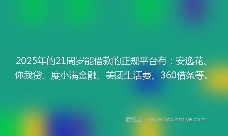 2025年的21周岁能借款的正规平台有：安逸花、你我贷、度小满金融、美团生活费、360借条等。
