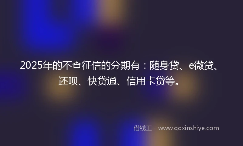 2025年的不查征信的分期有：随身贷、e微贷、还呗、快贷通、信用卡贷等。