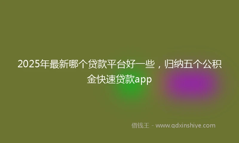 2025年最新哪个贷款平台好一些，归纳五个公积金快速贷款app