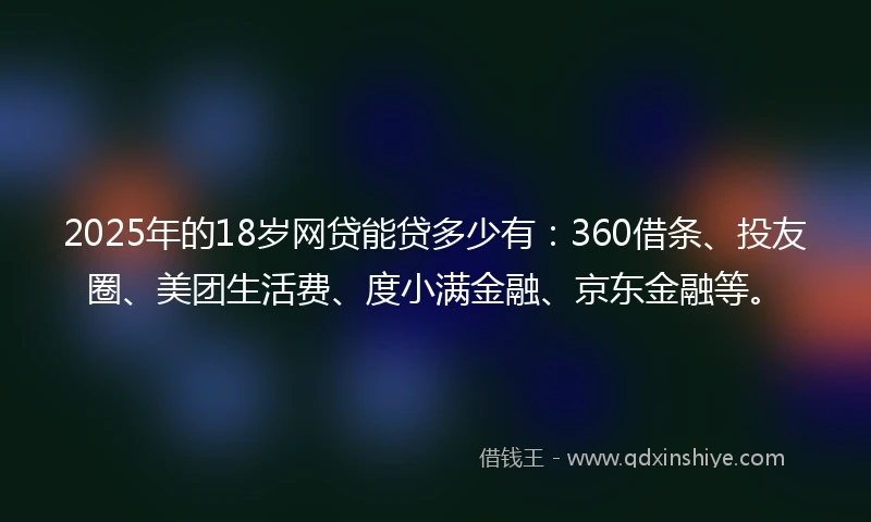 2025年的18岁网贷能贷多少有：360借条、投友圈、美团生活费、度小满金融、京东金融等。