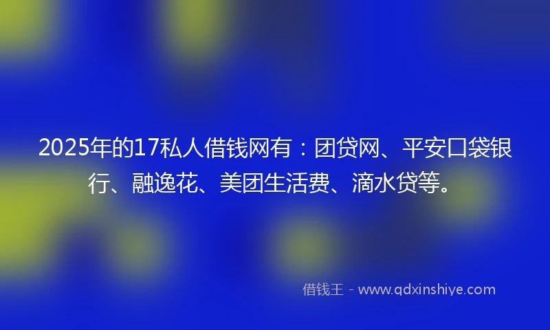 2025年的17私人借钱网有：团贷网、平安口袋银行、融逸花、美团生活费、滴水贷等。