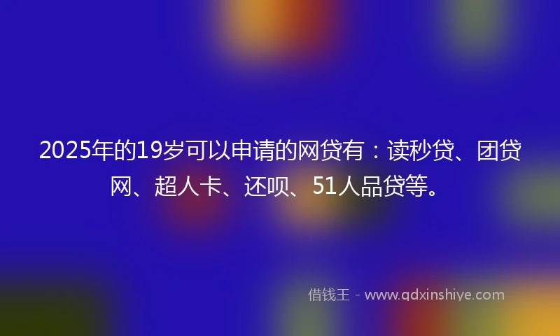 2025年的19岁可以申请的网贷有：读秒贷、团贷网、超人卡、还呗、51人品贷等。