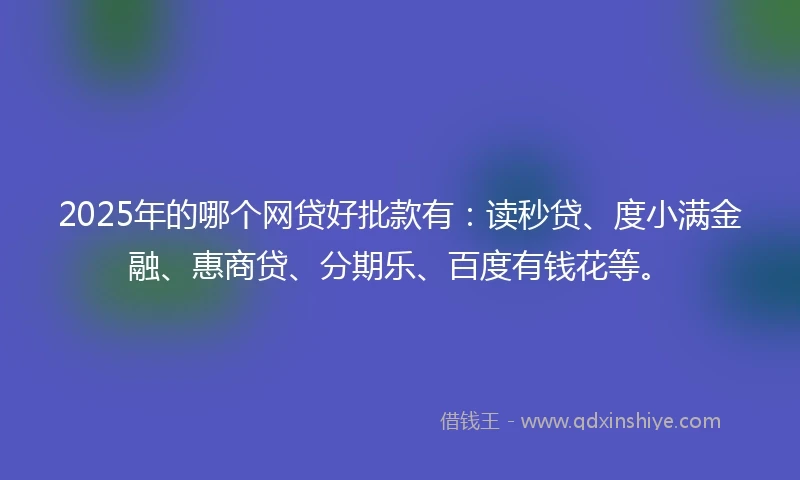 2025年的哪个网贷好批款有：读秒贷、度小满金融、惠商贷、分期乐、百度有钱花等。