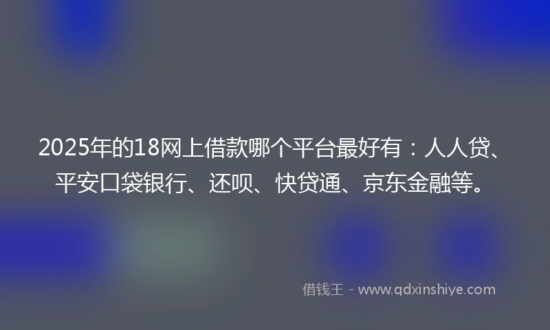 2025年的18网上借款哪个平台最好有：人人贷、平安口袋银行、还呗、快贷通、京东金融等。