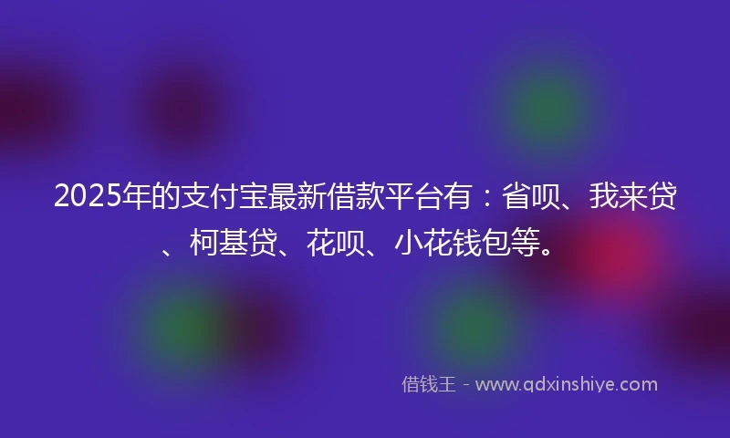 2025年的支付宝最新借款平台有：省呗、我来贷、柯基贷、花呗、小花钱包等。