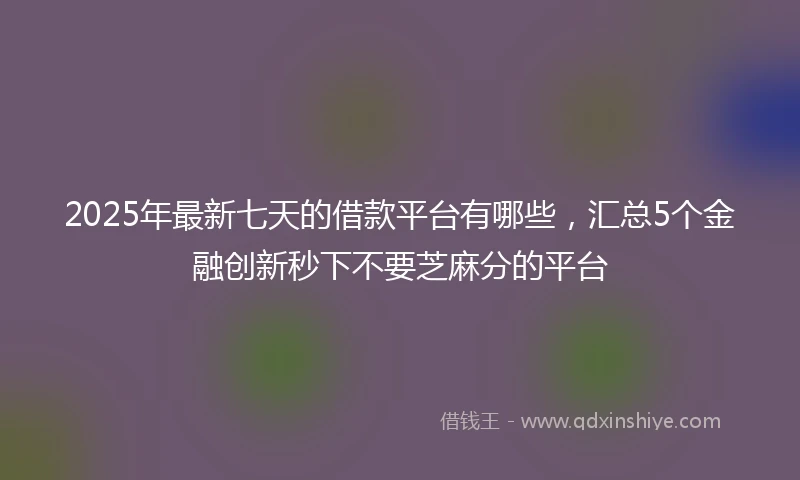 2025年最新七天的借款平台有哪些，汇总5个金融创新秒下不要芝麻分的平台