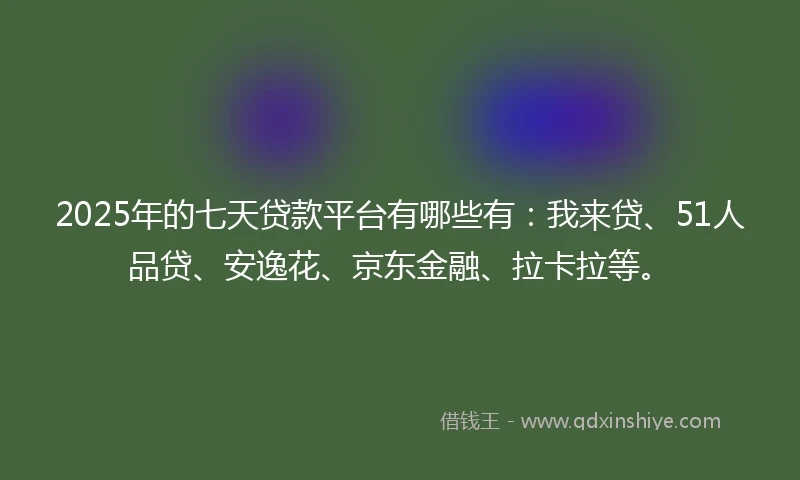2025年的七天贷款平台有哪些有：我来贷、51人品贷、安逸花、京东金融、拉卡拉等。