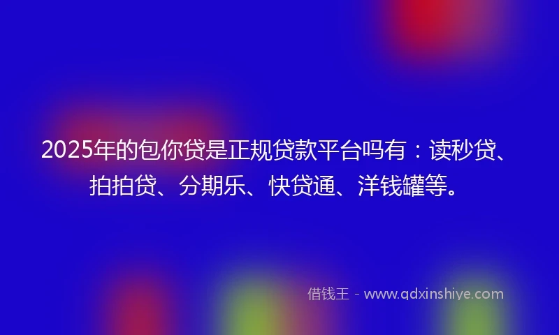 2025年的包你贷是正规贷款平台吗有：读秒贷、拍拍贷、分期乐、快贷通、洋钱罐等。