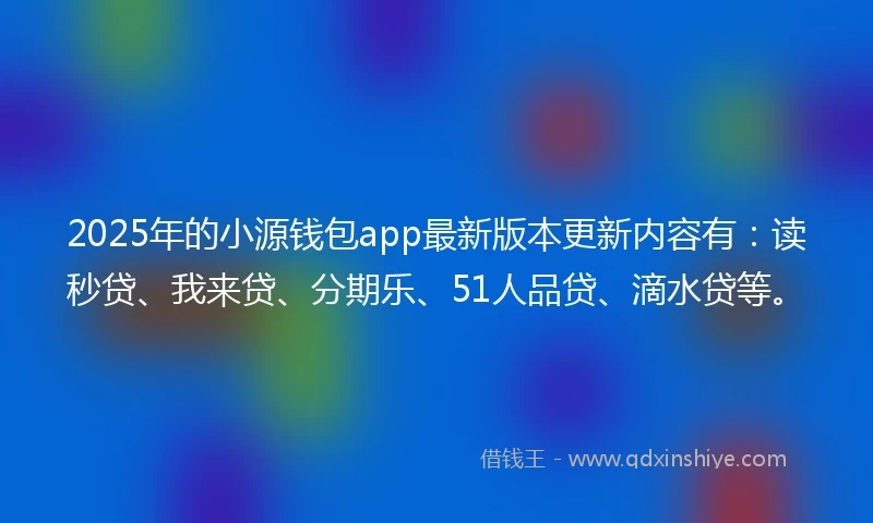 2025年的小源钱包app最新版本更新内容有：读秒贷、我来贷、分期乐、51人品贷、滴水贷等。