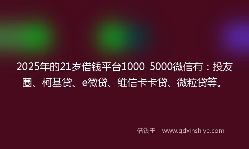 2025年的21岁借钱平台1000-5000微信有：投友圈、柯基贷、e微贷、维信卡卡贷、微粒贷等。