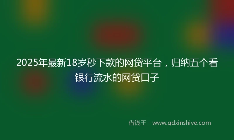2025年最新18岁秒下款的网贷平台，归纳五个看银行流水的网贷口子
