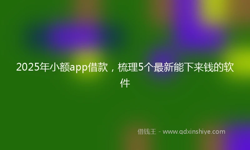2025年小额app借款，梳理5个最新能下来钱的软件