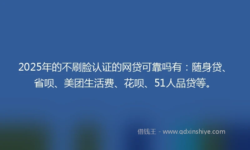 2025年的不刷脸认证的网贷可靠吗有：随身贷、省呗、美团生活费、花呗、51人品贷等。