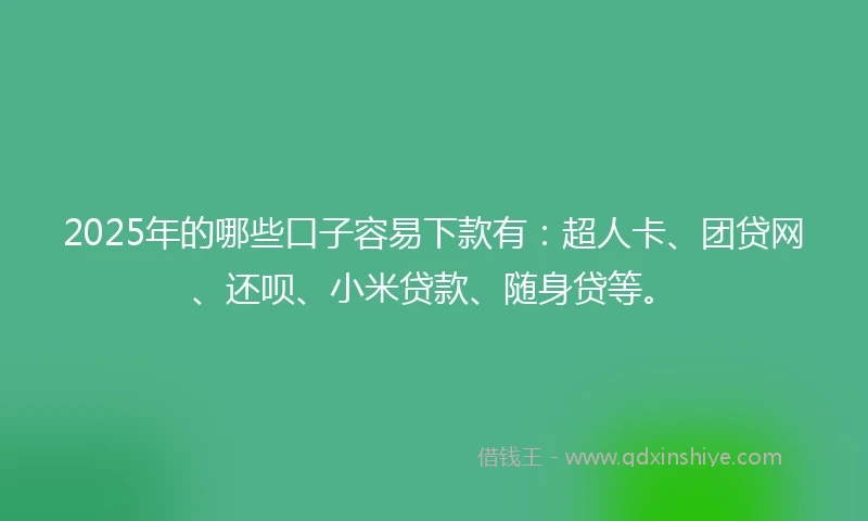 2025年的哪些口子容易下款有：超人卡、团贷网、还呗、小米贷款、随身贷等。