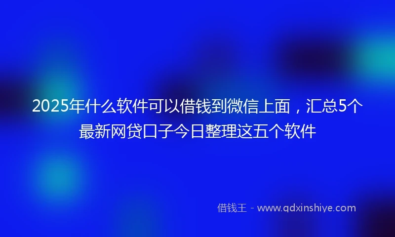 2025年什么软件可以借钱到微信上面，汇总5个最新网贷口子今日整理这五个软件