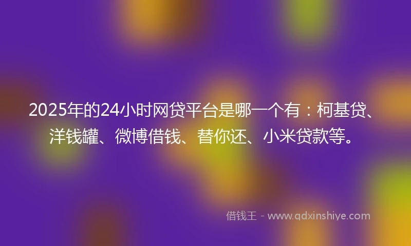 2025年的24小时网贷平台是哪一个有：柯基贷、洋钱罐、微博借钱、替你还、小米贷款等。
