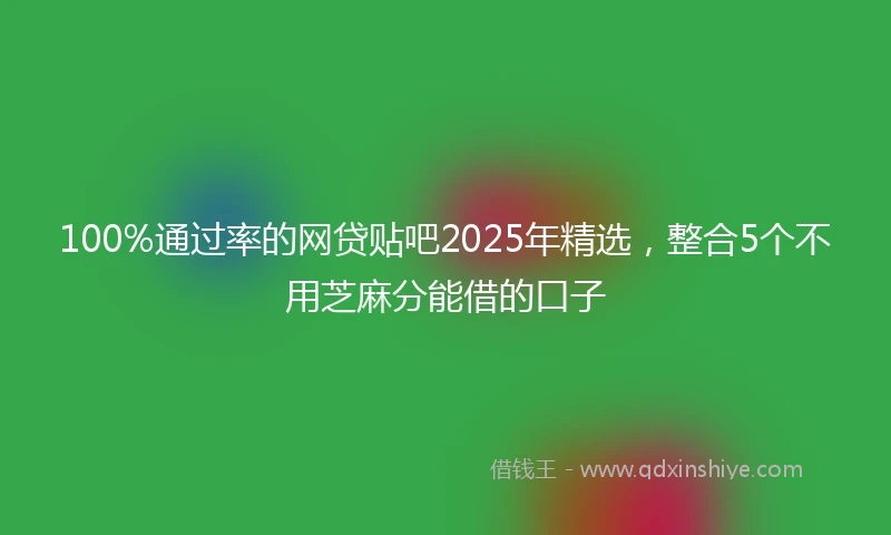 100%通过率的网贷贴吧2025年精选，整合5个不用芝麻分能借的口子